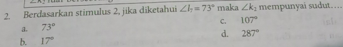 Berdasarkan stimulus 2, jika diketahui ∠ l_7=73° maka ∠ k_2 mempunyai sudut….
C. 107°
a. 73°
d. 287°
b. 17°