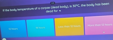 If the body temperature of a corpse (dead body), is 30°C , the body has been
dead for *
12 hours 18 hours Less than 12 hours More than 12 hours