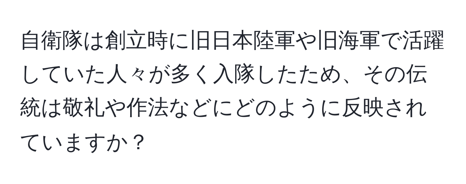 自衛隊は創立時に旧日本陸軍や旧海軍で活躍していた人々が多く入隊したため、その伝統は敬礼や作法などにどのように反映されていますか？