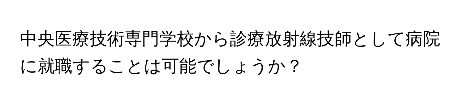 中央医療技術専門学校から診療放射線技師として病院に就職することは可能でしょうか？