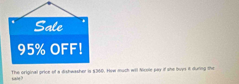 Sale
95% OFF! 
The original price of a dishwasher is $360. How much will Nicole pay if she buys it during the 
sale?