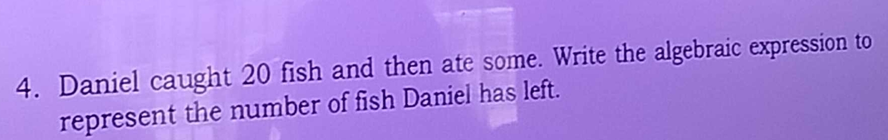 Daniel caught 20 fish and then ate some. Write the algebraic expression to 
represent the number of fish Daniel has left.