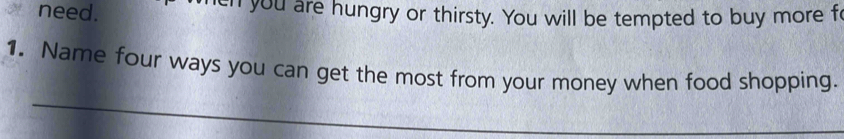 need. en you are hungry or thirsty. You will be tempted to buy more fo 
1. Name four ways you can get the most from your money when food shopping. 
_