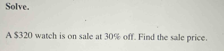 Solve. 
A $320 watch is on sale at 30% off. Find the sale price.