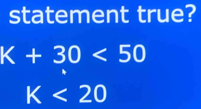 statement true?
K+30<50</tex>
K<20</tex>