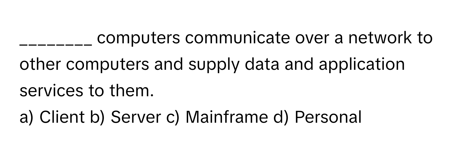 computers communicate over a network to other computers and supply data and application services to them.

a) Client b) Server c) Mainframe d) Personal