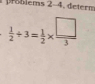 problems 2-4, determ
 1/2 / 3= 1/2 *  □ /3 