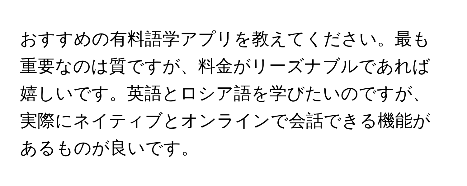 おすすめの有料語学アプリを教えてください。最も重要なのは質ですが、料金がリーズナブルであれば嬉しいです。英語とロシア語を学びたいのですが、実際にネイティブとオンラインで会話できる機能があるものが良いです。