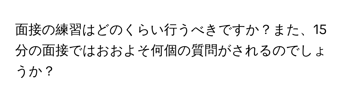 面接の練習はどのくらい行うべきですか？また、15分の面接ではおおよそ何個の質問がされるのでしょうか？