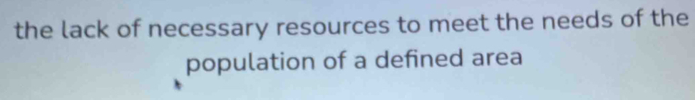 the lack of necessary resources to meet the needs of the 
population of a defined area