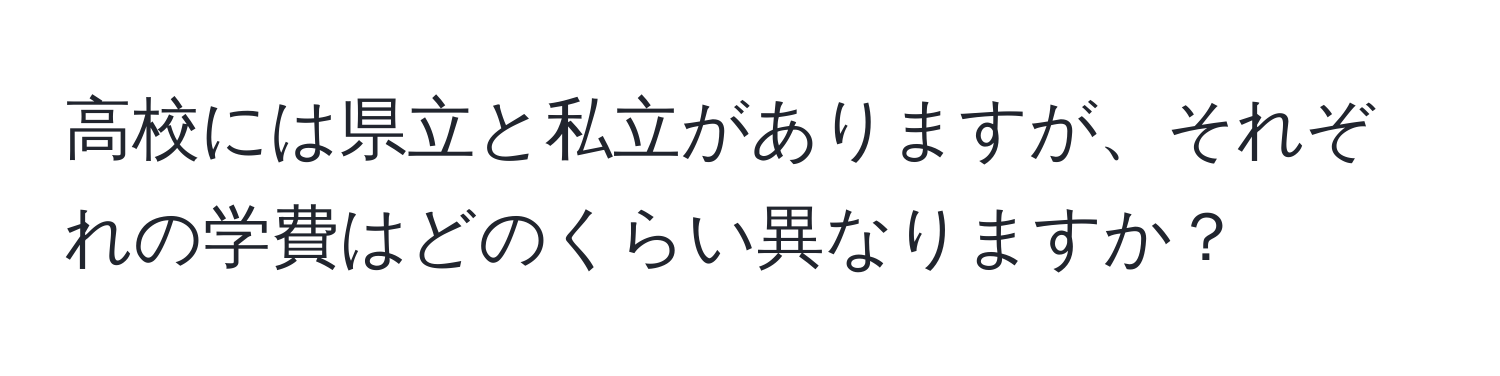 高校には県立と私立がありますが、それぞれの学費はどのくらい異なりますか？