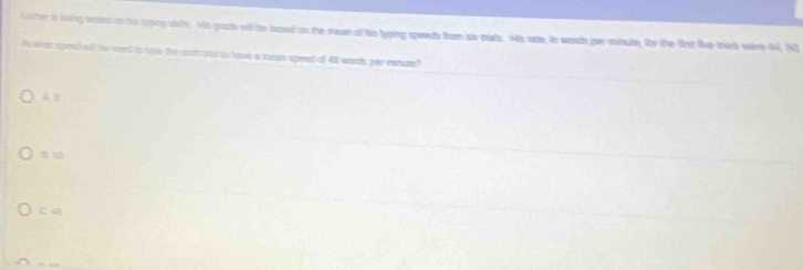 Laster ia hoing aroed on his lyping silts. His grade will be hused on the mean of his hyping speeds from sir blas. His ate, in words per mbute, for the lirst live-trk were 64, 80
do what speed wll the med to te, the sor mal ts have a mean speed of 48 wrds per minute"
B.
C