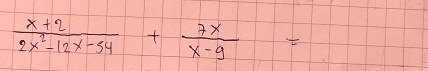  (x+2)/2x^2-12x-54 + 7x/x-9 =