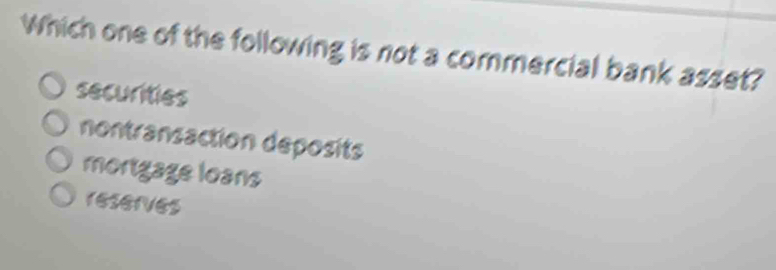 Which one of the following is not a commercial bank asset?
securities
nontransaction deposits
mortgage loans
reserves