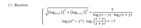 13.- Resolver:
beginarrayl sqrt((log _x+y)2)^2+(log _x-y2)^2=frac 5log _2(x-y)· log _2(x+y) log _2(x^2-y^2)· log _2( (x-y)/x+y )=-7endarray.