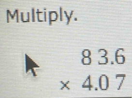 Multiply.
beginarrayr 83.6 * 4.07 endarray