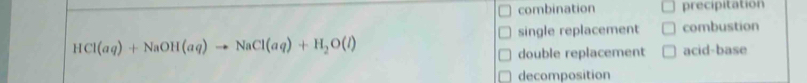 combination precipitation
single replacement combustion
HCl(aq)+NaOH(aq)to NaCl(aq)+H_2O(l)
double replacement acid-base
decomposition