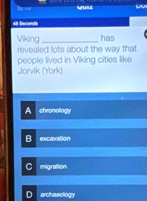 wuiz
48 Seconds
Viking _has
revealed lots about the way that
people lived in Viking cities like
Jorvik (York)
A chronology
B excavation
C migration
D archaeology