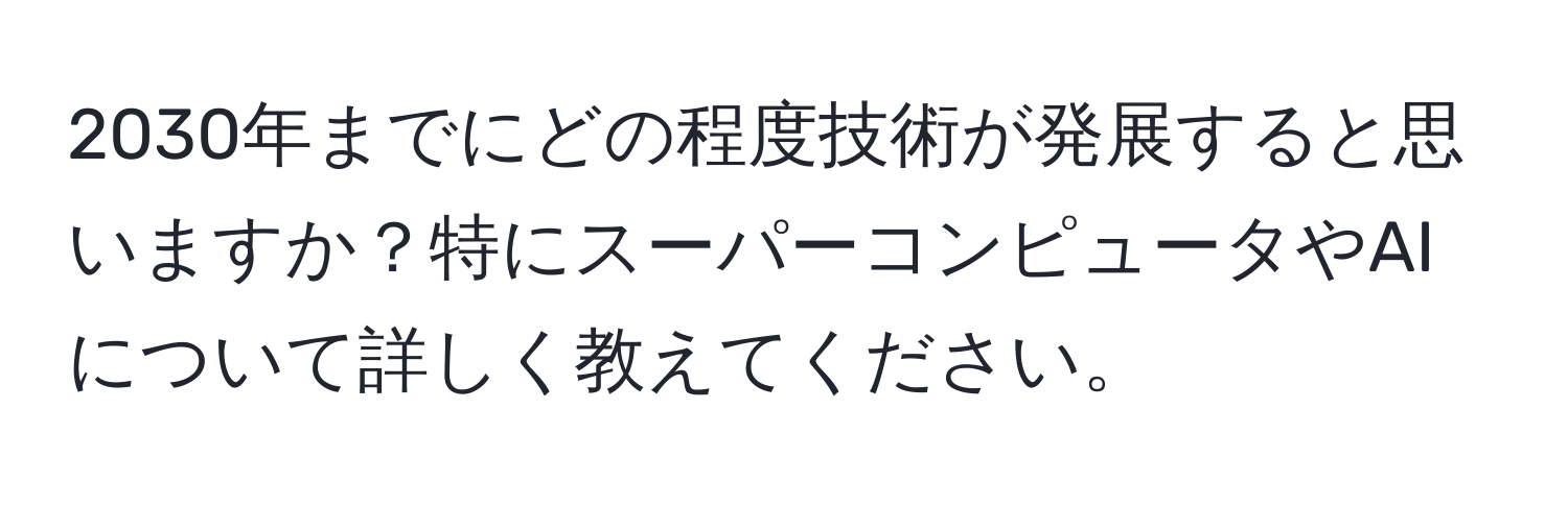 2030年までにどの程度技術が発展すると思いますか？特にスーパーコンピュータやAIについて詳しく教えてください。