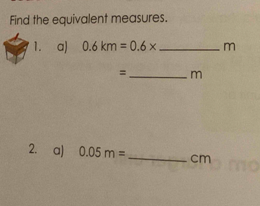 Find the equivalent measures. 
1. a) 0.6km=0.6* _ m
_=
m
2. a) 0.05m=
_
cm