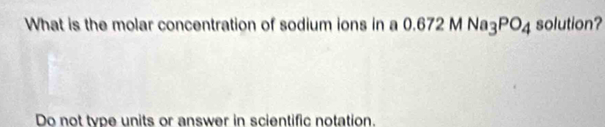 What is the molar concentration of sodium ions in a 0.672 MNa_3PO_4 solution? 
Do not type units or answer in scientific notation.