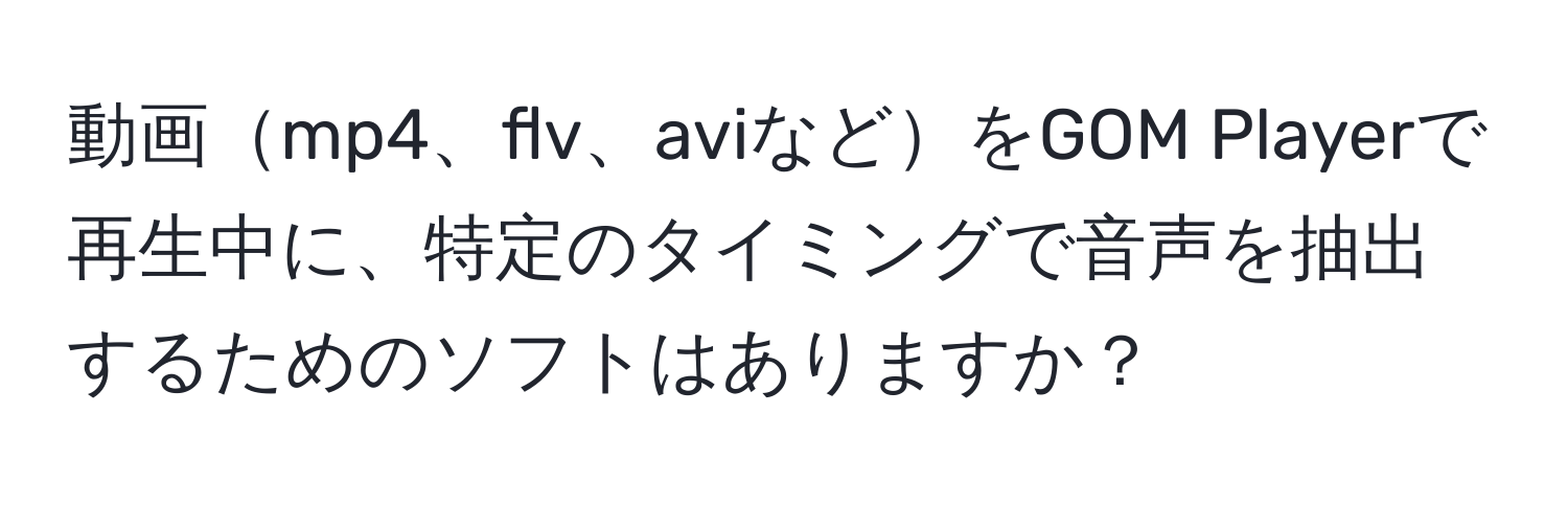 動画mp4、flv、aviなどをGOM Playerで再生中に、特定のタイミングで音声を抽出するためのソフトはありますか？