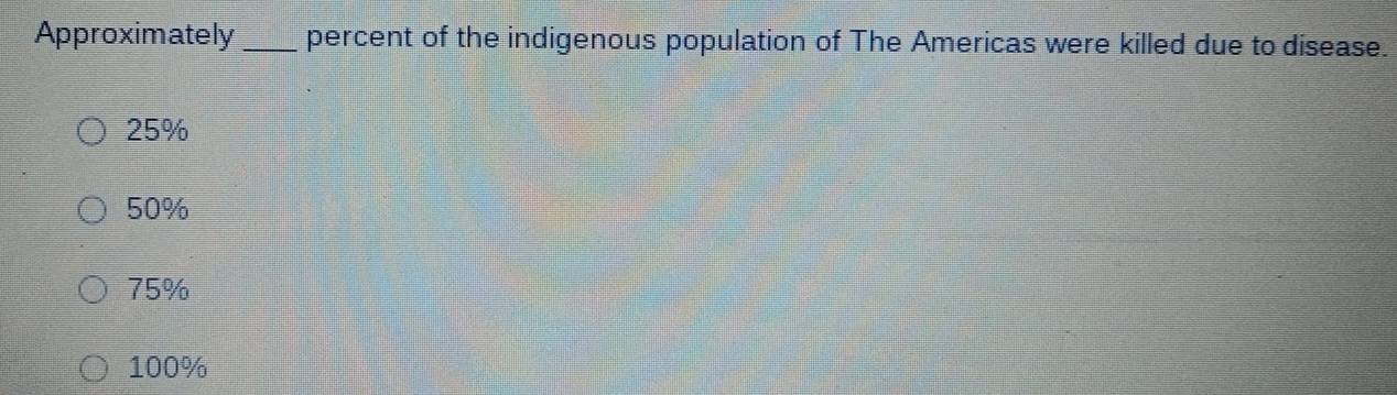 Approximately _percent of the indigenous population of The Americas were killed due to disease.
25%
50%
75%
100%