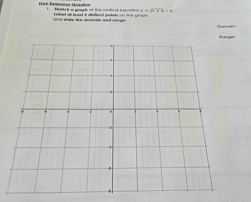 free Response Question 
1. Sketch a graph of the radical equation y=sqrt(x+4)-5. 
Label at least 3 disfinet peints on the graph 
and state the domain and range. 
Domain: