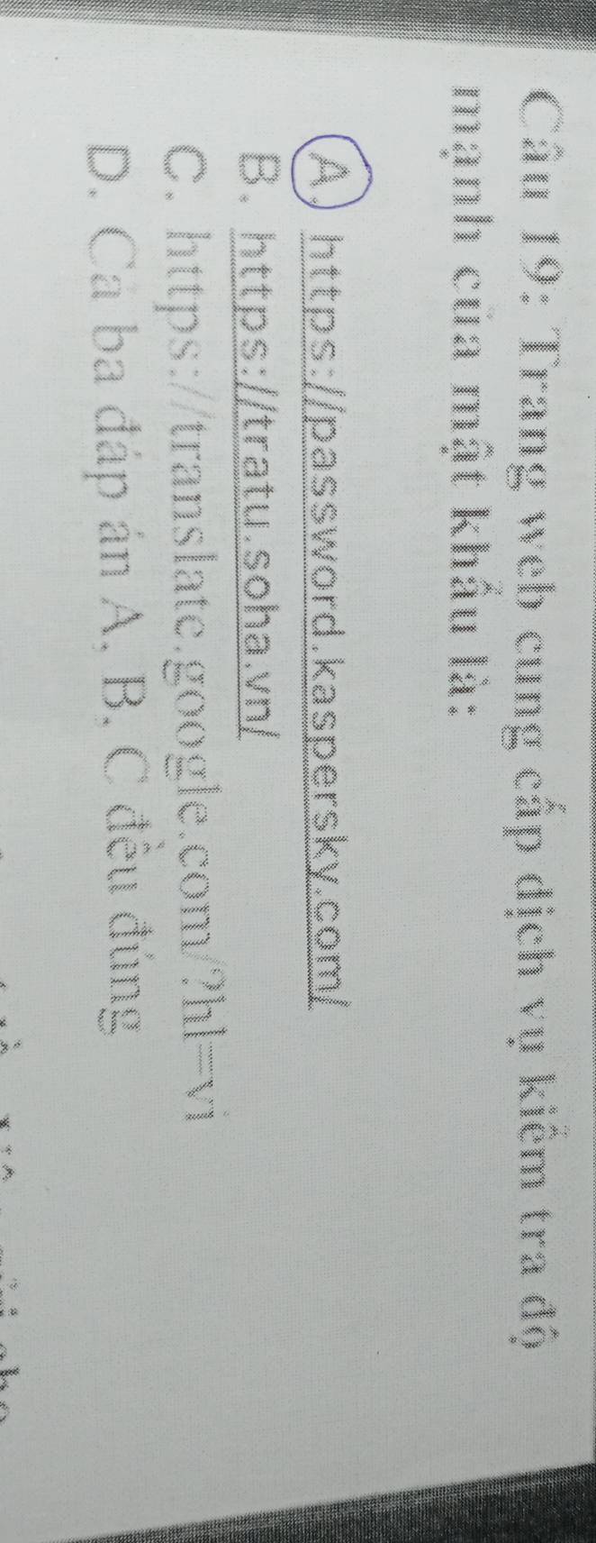 Trang web cung cấp dịch vụ kiêm tra độ
mạnh của mật khẩu là:
A) https://password.kaspersky.com/
B. https://tratu.soha.vn/
C. https://translate.google.com/?hl=vi
D. Ca ba đáp án A. B. C đêu đúng