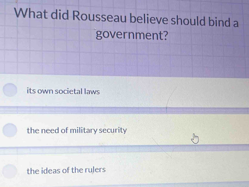 What did Rousseau believe should bind a
government?
its own societal laws
the need of military security
the ideas of the ruJers