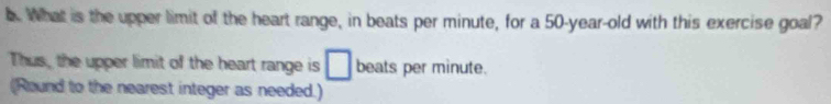 What is the upper limit of the heart range, in beats per minute, for a 50-year-old with this exercise goal? 
Thus, the upper limit of the heart range is □ beats per minute. 
(Round to the nearest integer as needed.)