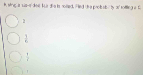 A single six-sided fair die is rolled. Find the probability of rolling a 0.
0
 1/6 
 1/7 
1