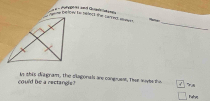 Polygons and Quadrilaterals
_
nure below to select the correct answe 
Name-
In this diagram, the diagonals are congruent, Then maybe this √ True
could be a rectangle?
False