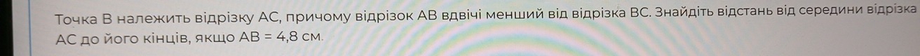 Τочка В належить відрізку ΑС, πричому відрізок ΑΒ вдвічі менший від відрізка ВС. знайдίτь відстань від середини відрізка 
ΑС до йοго κінців, яκшо AB=4,8CM