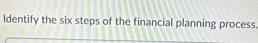 ldentify the six steps of the financial planning process.