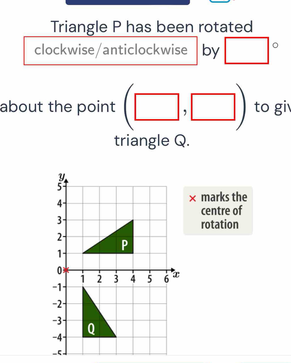 Triangle P has been rotated 
clockwise/anticlockwise by □°
about the point (□ , ,□ ) to gi 
triangle Q. 
× marks the 
centre of 
rotation 
_5