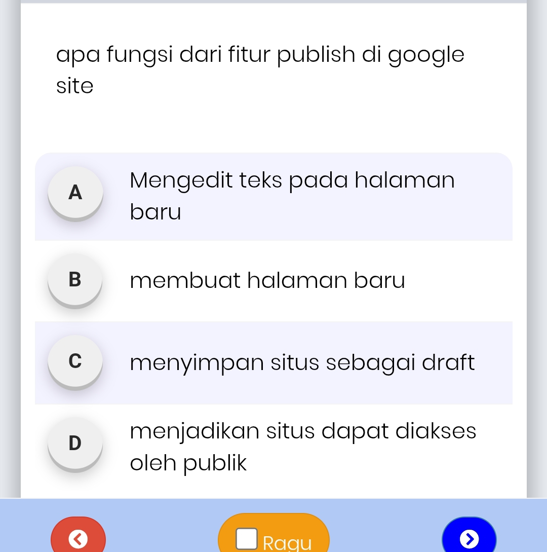 apa fungsi dari fitur publish di google
site
A Mengedit teks pada halaman
baru
B membuat halaman baru
C menyimpan situs sebagai draft
D menjadikan situs dapɑt diakses
oleh publik
Raqu