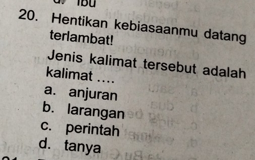 Hentikan kebiasaanmu datang
terlambat!
Jenis kalimat tersebut adalah
kalimat ....
a. anjuran
b. larangan
c. perintah
d. tanya