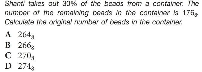 Shanti takes out 30% of the beads from a container. The
number of the remaining beads in the container is 176_8. 
Calculate the original number of beads in the container.
A 264_8
B 266_8
C 270_8
D 274_8