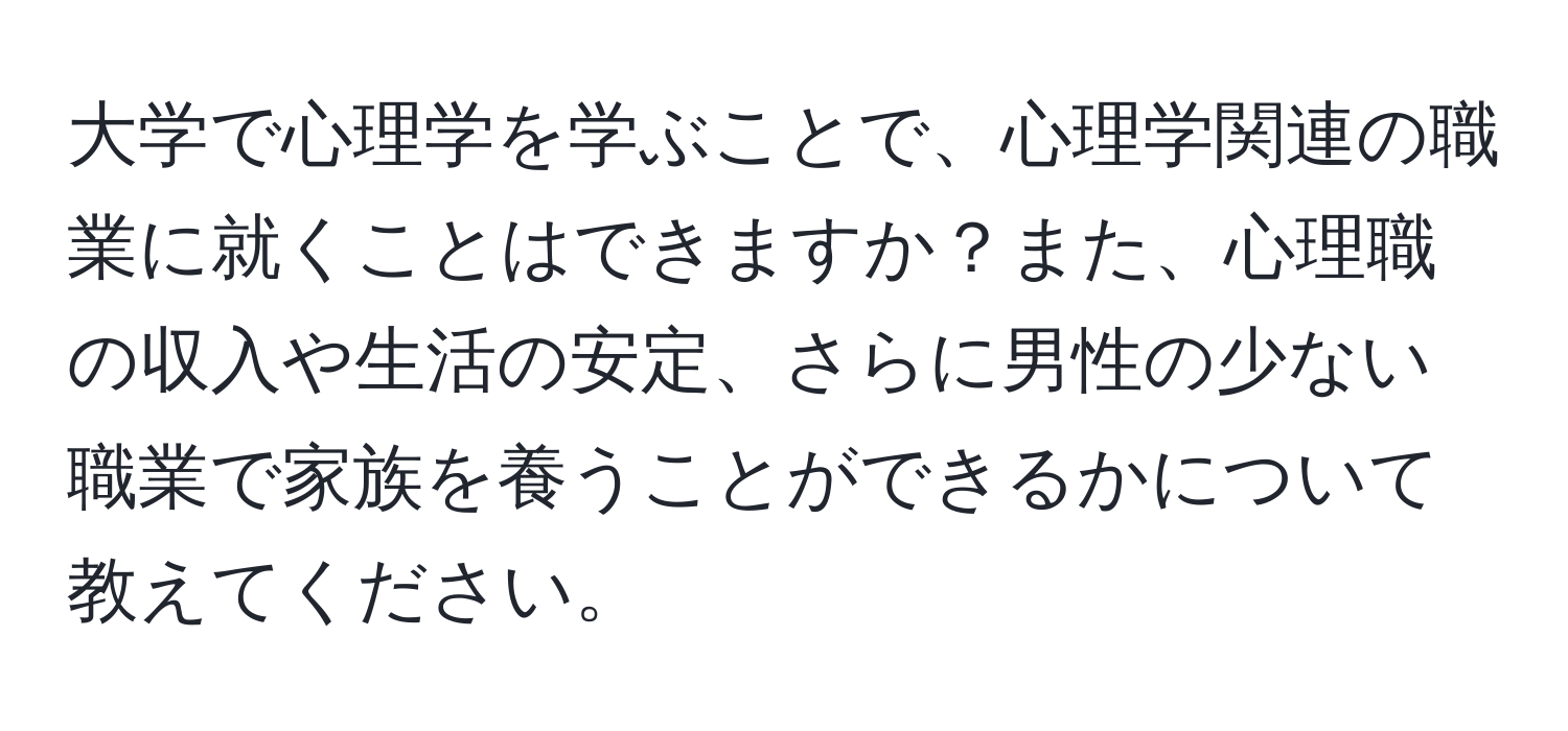 大学で心理学を学ぶことで、心理学関連の職業に就くことはできますか？また、心理職の収入や生活の安定、さらに男性の少ない職業で家族を養うことができるかについて教えてください。