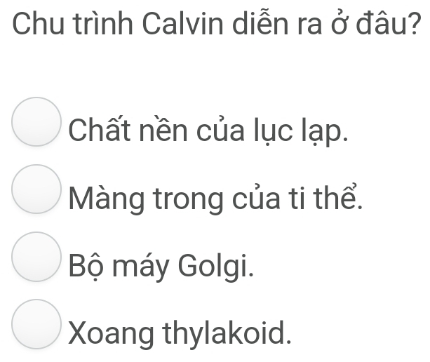 Chu trình Calvin diễn ra ở đâu?
Chất nền của lục lạp.
Màng trong của ti thể.
Bộ máy Golgi.
Xoang thylakoid.