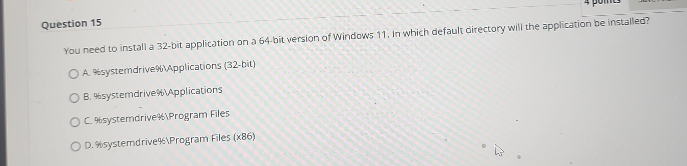 You need to install a 32-bit application on a 64-bit version of Windows 11. In which default directory will the application be installed?
A. % systemdrive%Applications (32-bit)
B. % systemdrive%Applications
C. % systemdrive%Program Files
D. % systemdrive%Program Files (* 86