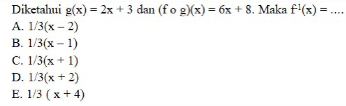 Diketahui g(x)=2x+3 dan (fcirc g)(x)=6x+8. Maka f^1(x)=... _
A. 1/3(x-2)
B. 1/3(x-1)
C. 1/3(x+1)
D. 1/3(x+2)
E. 1/3(x+4)