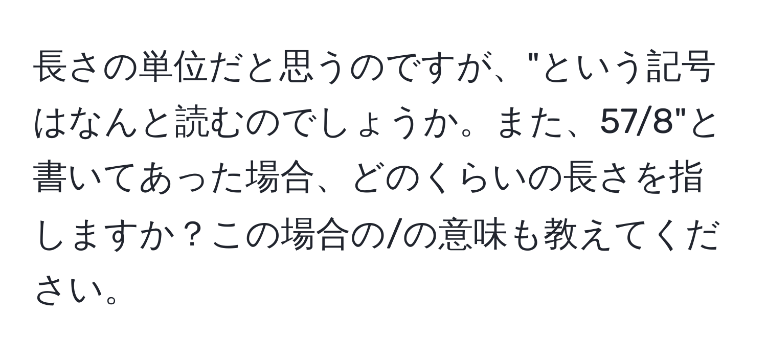 長さの単位だと思うのですが、"という記号はなんと読むのでしょうか。また、57/8"と書いてあった場合、どのくらいの長さを指しますか？この場合の/の意味も教えてください。