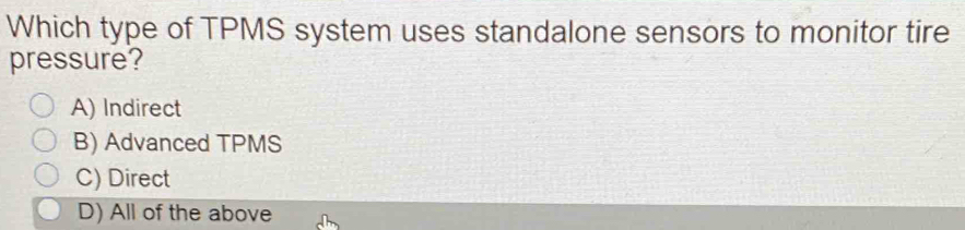 Which type of TPMS system uses standalone sensors to monitor tire
pressure?
A) Indirect
B) Advanced TPMS
C) Direct
D) All of the above