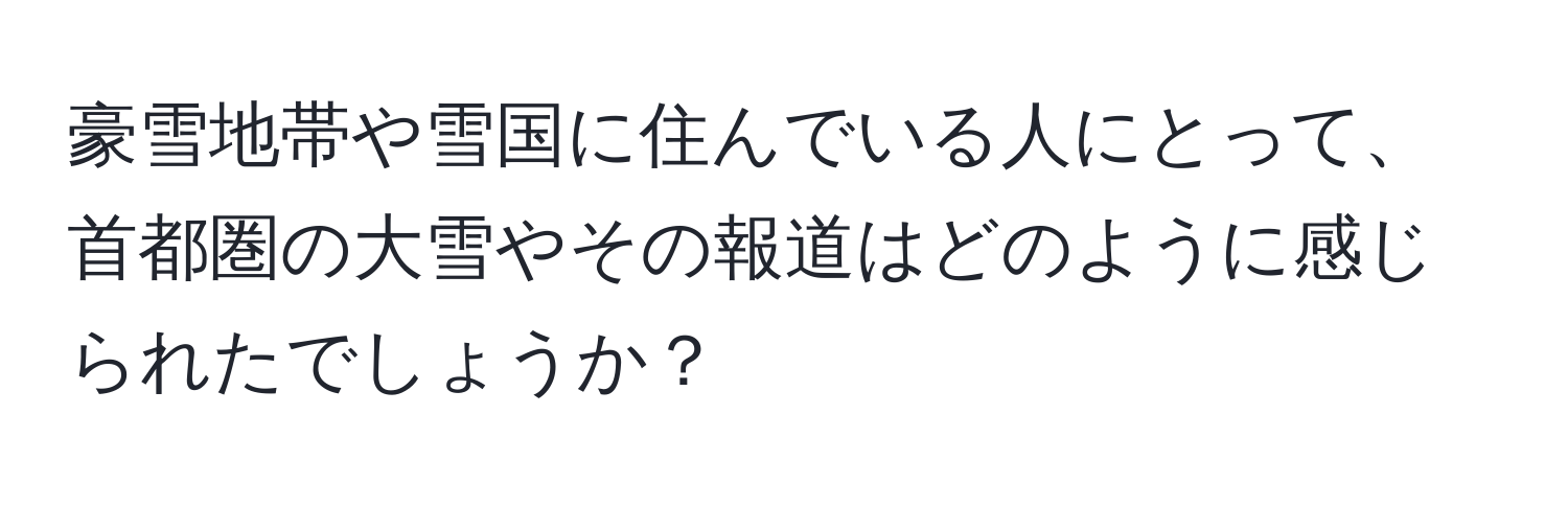 豪雪地帯や雪国に住んでいる人にとって、首都圏の大雪やその報道はどのように感じられたでしょうか？