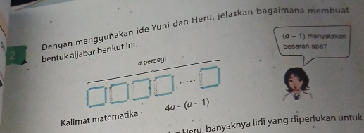 Dengan mengguñakan ide Yuni dan Heru, jelaskan bagaimana membuat 
2 bentuk aljabar berikut ini. 
besaran apa? 
a persegi (a-1)
menyatakan 
Kalimat matematika 4a-(a-1)
Heru, banyaknya lidi yang diperlukan untuk