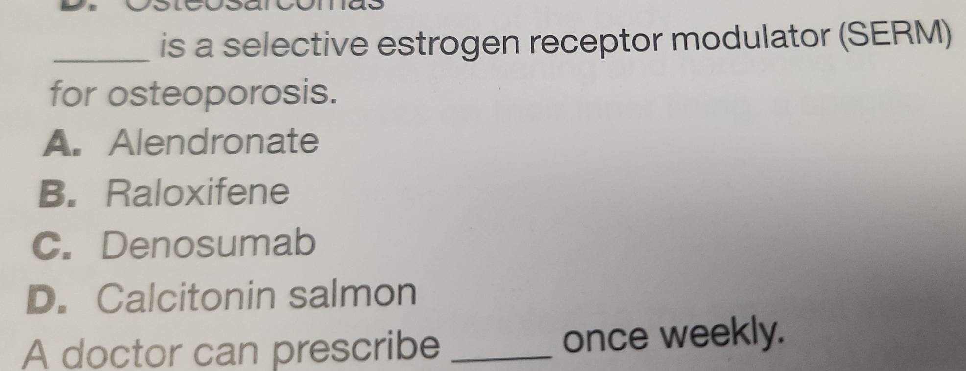 is a selective estrogen receptor modulator (SERM)
for osteoporosis.
A. Alendronate
B. Raloxifene
C. Denosumab
D. Calcitonin salmon
A doctor can prescribe _once weekly.