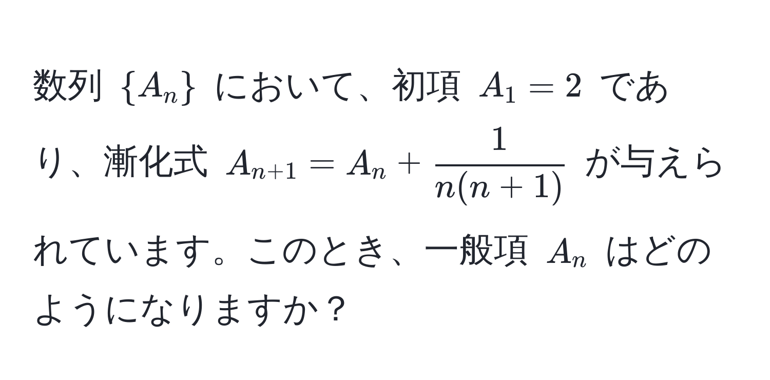 数列 (A_n) において、初項 (A_1 = 2) であり、漸化式 (A_n+1 = A_n +  1/n(n+1) ) が与えられています。このとき、一般項 (A_n) はどのようになりますか？