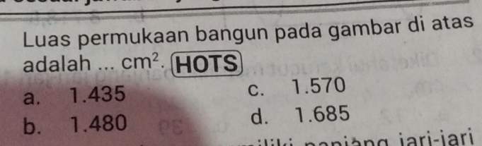 Luas permukaan bangun pada gambar di atas
adalah cm^2 HOTS
a. 1.435 c. 1.570
b. 1.480 d. 1.685
i à g iari-iari